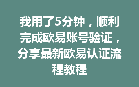 我用了5分钟,顺利完成欧易账号验证,分享最新欧易认证流程教程 我用了5分钟,顺利完成欧易账号验证,分享最新欧易认证流程教程