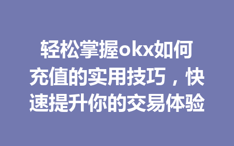 轻松掌握okx如何充值的实用技巧,快速提升你的交易体验 轻松掌握okx如何充值的实用技巧,快速提升你的交易体验