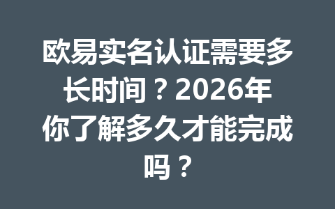 欧易实名认证需要多长时间？2026年你了解多久才能完成吗？