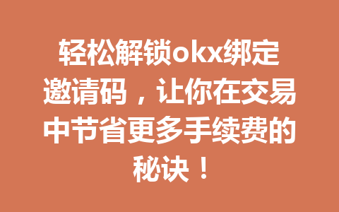 轻松解锁okx绑定邀请码，让你在交易中节省更多手续费的秘诀！