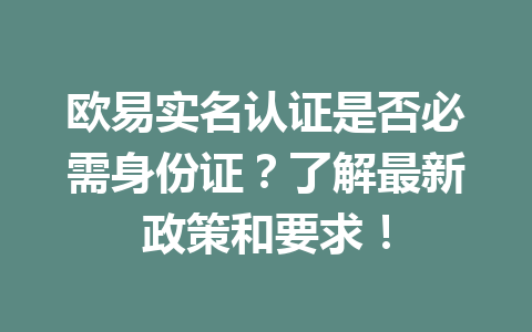 欧易实名认证是否必需身份证？了解最新政策和要求！