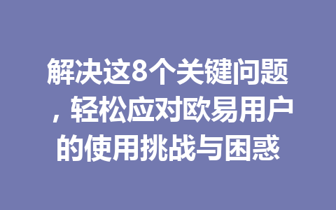 解决这8个关键问题，轻松应对欧易用户的使用挑战与困惑