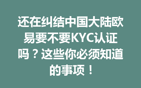 还在纠结中国大陆欧易要不要KYC认证吗?这些你必须知道的事项! 还在纠结中国大陆欧易要不要KYC认证吗?这些你必须知道的事项!