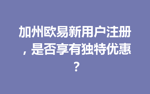 加州欧易新用户注册，是否享有独特优惠？
