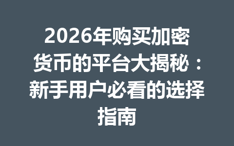 2026年购买加密货币的平台大揭秘：新手用户必看的选择指南