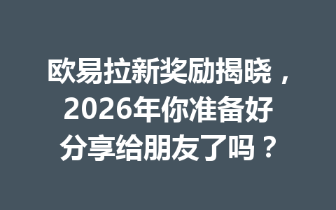 欧易拉新奖励揭晓，2026年你准备好分享给朋友了吗？