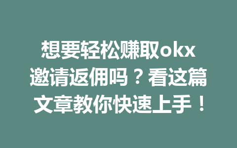 想要轻松赚取okx邀请返佣吗？看这篇文章教你快速上手！