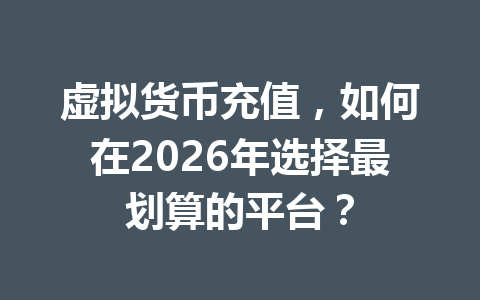 虚拟货币充值,如何在2026年选择最划算的平台? 虚拟货币充值,如何在2026年选择最划算的平台?