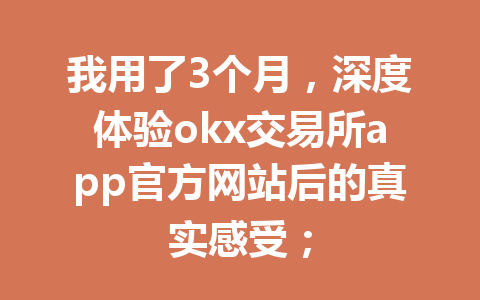 我用了3个月，深度体验okx交易所app官方网站后的真实感受；