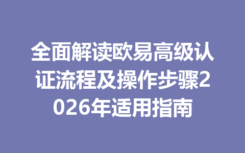 全面解读欧易高级认证流程及操作步骤2026年适用指南