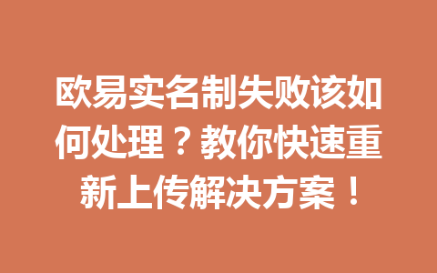 欧易实名制失败该如何处理?教你快速重新上传解决方案! 欧易实名制失败该如何处理?教你快速重新上传解决方案!