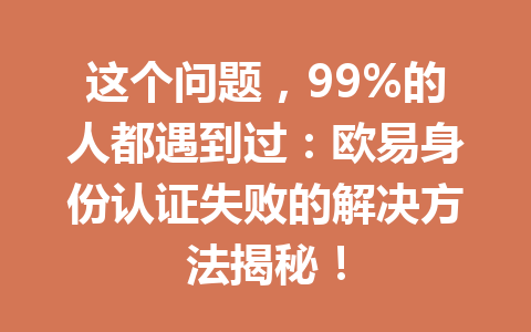 这个问题，99%的人都遇到过：欧易身份认证失败的解决方法揭秘！