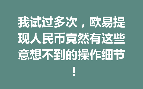 我试过多次,欧易提现人民币竟然有这些意想不到的操作细节! 我试过多次,欧易提现人民币竟然有这些意想不到的操作细节!