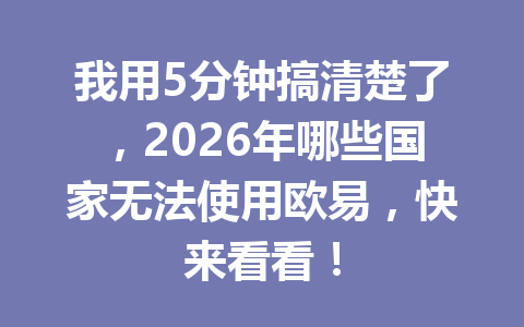 我用5分钟搞清楚了，2026年哪些国家无法使用欧易，快来看看！