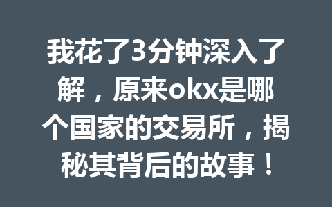 我花了3分钟深入了解，原来okx是哪个国家的交易所，揭秘其背后的故事！