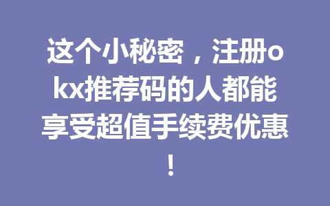 这个小秘密，注册okx推荐码的人都能享受超值手续费优惠！