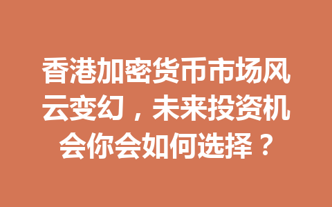 香港加密货币市场风云变幻,未来投资机会你会如何选择? 香港加密货币市场风云变幻,未来投资机会你会如何选择?