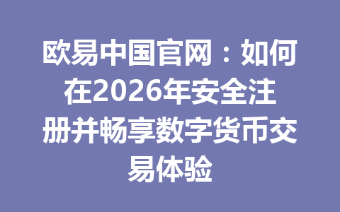 欧易中国官网:如何在2026年安全注册并畅享数字货币交易体验 欧易中国官网:如何在2026年安全注册并畅享数字货币交易体验