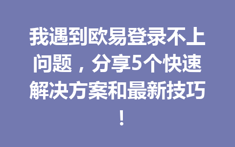 我遇到欧易登录不上问题,分享5个快速解决方案和最新技巧! 我遇到欧易登录不上问题,分享5个快速解决方案和最新技巧!