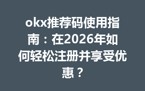okx推荐码使用指南：在2026年如何轻松注册并享受优惠？