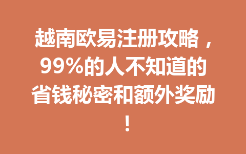 越南欧易注册攻略,99%的人不知道的省钱秘密和额外奖励! 越南欧易注册攻略,99%的人不知道的省钱秘密和额外奖励!