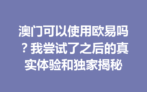 澳门可以使用欧易吗？我尝试了之后的真实体验和独家揭秘