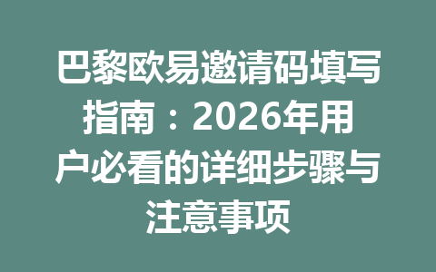 巴黎欧易邀请码填写指南：2026年用户必看的详细步骤与注意事项