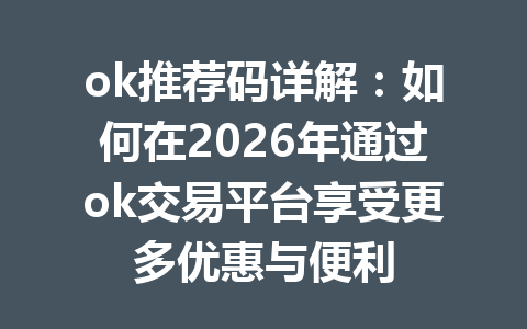 ok推荐码详解：如何在2026年通过ok交易平台享受更多优惠与便利