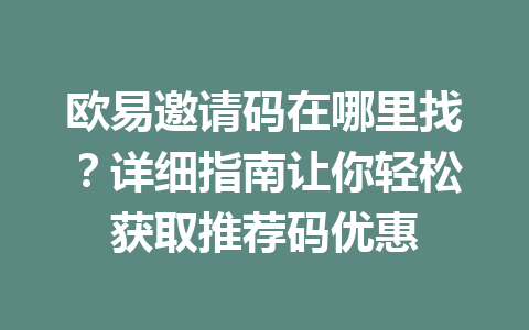 欧易邀请码在哪里找？详细指南让你轻松获取推荐码优惠