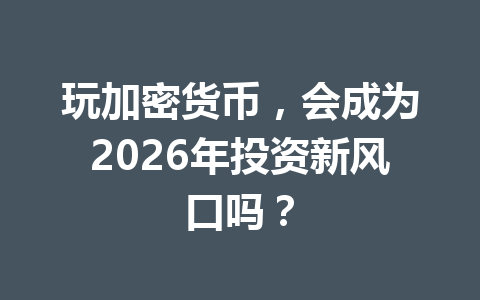 玩加密货币,会成为2026年投资新风口吗? 玩加密货币,会成为2026年投资新风口吗?