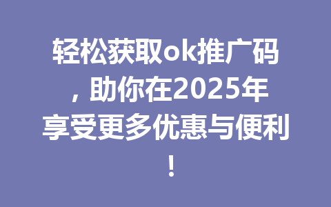 轻松获取ok推广码，助你在2025年享受更多优惠与便利！