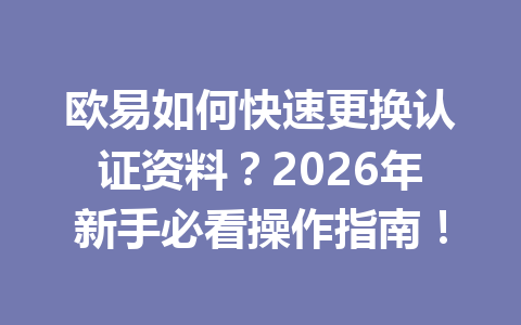 欧易如何快速更换认证资料？2026年新手必看操作指南！