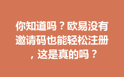 你知道吗？欧易没有邀请码也能轻松注册，这是真的吗？
