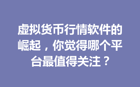 虚拟货币行情软件的崛起，你觉得哪个平台最值得关注？