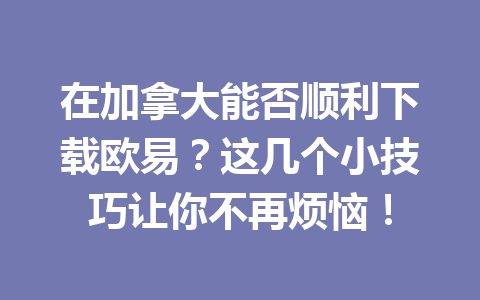在加拿大能否顺利下载欧易？这几个小技巧让你不再烦恼！