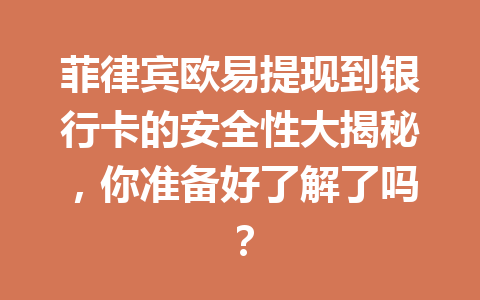 菲律宾欧易提现到银行卡的安全性大揭秘,你准备好了解了吗? 菲律宾欧易提现到银行卡的安全性大揭秘,你准备好了解了吗?