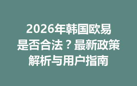 2026年韩国欧易是否合法？最新政策解析与用户指南