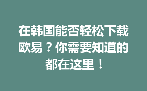 在韩国能否轻松下载欧易?你需要知道的都在这里! 在韩国能否轻松下载欧易?你需要知道的都在这里!