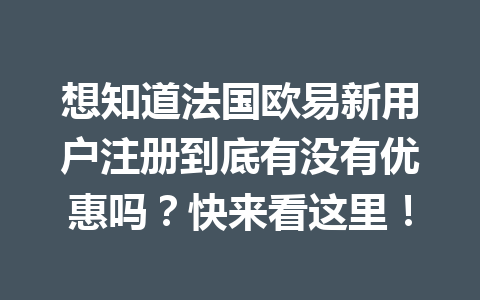 想知道法国欧易新用户注册到底有没有优惠吗？快来看这里！