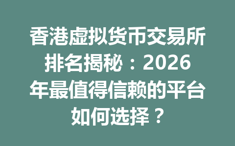 香港虚拟货币交易所排名揭秘:2026年最值得信赖的平台如何选择? 香港虚拟货币交易所排名揭秘:2026年最值得信赖的平台如何选择?