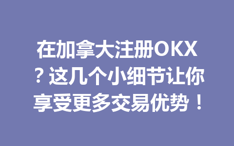 在加拿大注册OKX？这几个小细节让你享受更多交易优势！