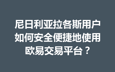 尼日利亚拉各斯用户如何安全便捷地使用欧易交易平台？