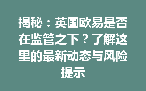揭秘：英国欧易是否在监管之下？了解这里的最新动态与风险提示