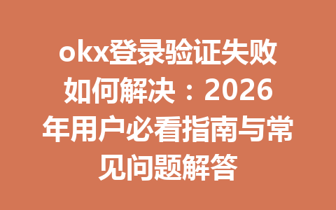 okx登录验证失败如何解决：2026年用户必看指南与常见问题解答