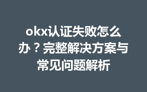 okx认证失败怎么办?完整解决方案与常见问题解析 okx认证失败怎么办?完整解决方案与常见问题解析
