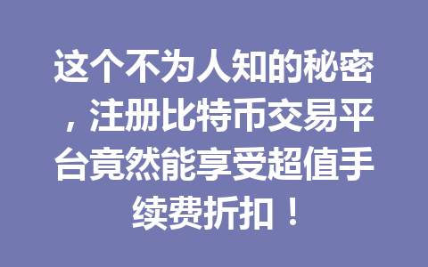 这个不为人知的秘密，注册比特币交易平台竟然能享受超值手续费折扣！