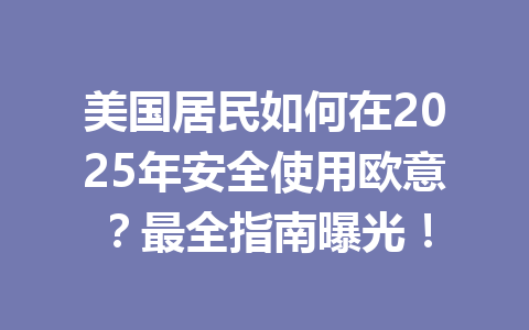 美国居民如何在2025年安全使用欧意？最全指南曝光！