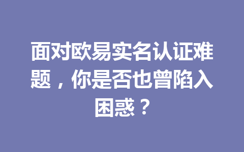 面对欧易实名认证难题,你是否也曾陷入困惑? 面对欧易实名认证难题,你是否也曾陷入困惑?
