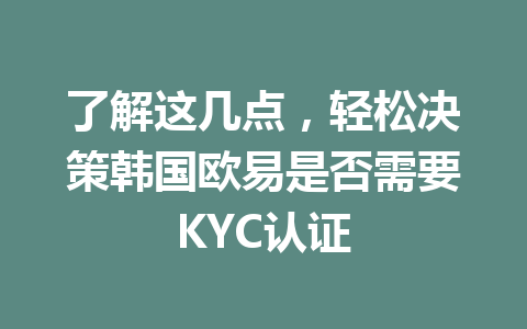 了解这几点,轻松决策韩国欧易是否需要KYC认证 了解这几点,轻松决策韩国欧易是否需要KYC认证
