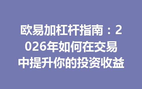 欧易加杠杆指南：2026年如何在交易中提升你的投资收益